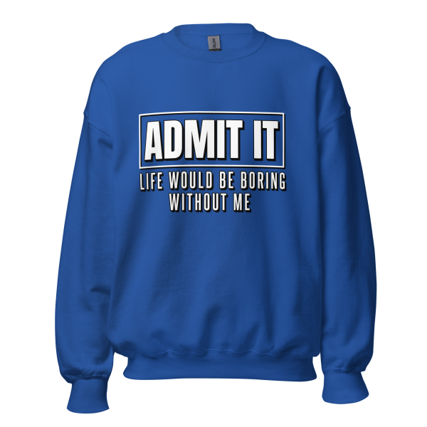 ADMIT IT Life would be boring without me Sweatshirt